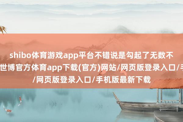 shibo體育游戲app平臺不錯說是勾起了無數(shù)不雅眾的趣味心-世博官方體育app下載(官方)網(wǎng)站/網(wǎng)頁版登錄入口/手機(jī)版最新下載