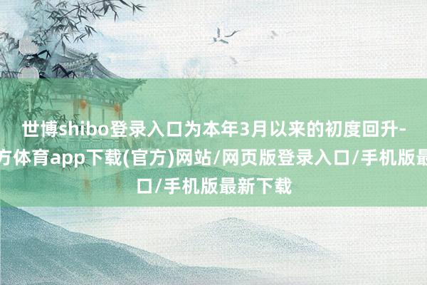 世博shibo登錄入口為本年3月以來的初度回升-世博官方體育app下載(官方)網站/網頁版登錄入口/手機版最新下載