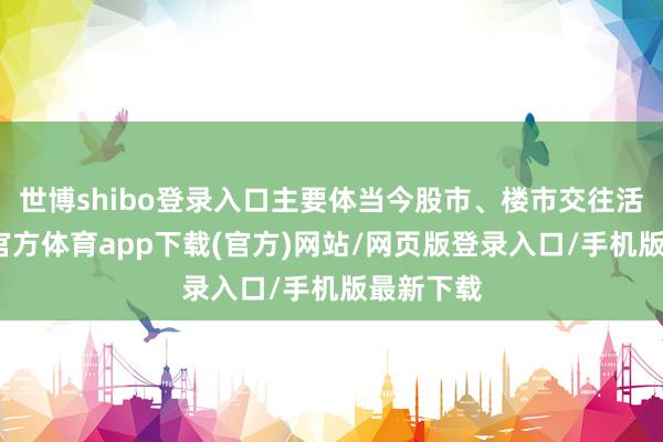 世博shibo登錄入口主要體當今股市、樓市交往活躍-世博官方體育app下載(官方)網(wǎng)站/網(wǎng)頁版登錄入口/手機版最新下載
