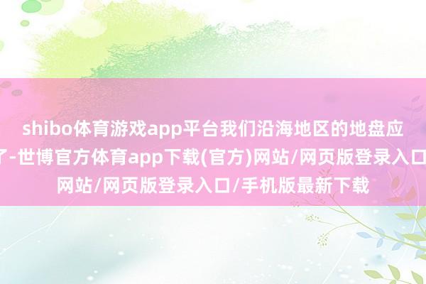 shibo體育游戲app平臺我們沿海地區(qū)的地盤應(yīng)該變得愈加富余了-世博官方體育app下載(官方)網(wǎng)站/網(wǎng)頁版登錄入口/手機版最新下載