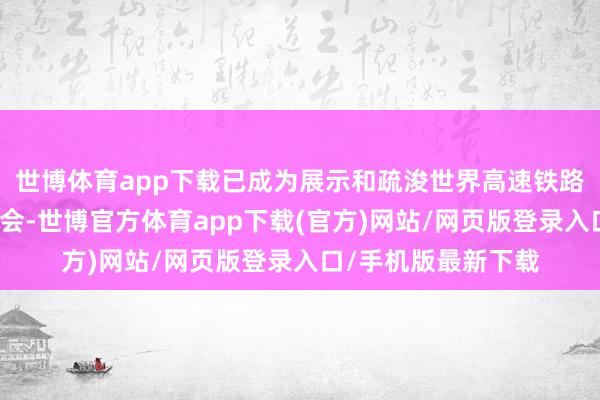 世博體育app下載已成為展示和疏浚世界高速鐵路發展設立的群眾嘉會-世博官方體育app下載(官方)網站/網頁版登錄入口/手機版最新下載