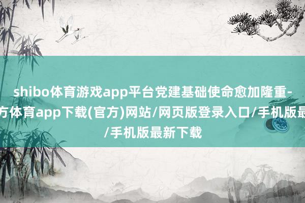 shibo體育游戲app平臺(tái)黨建基礎(chǔ)使命愈加隆重-世博官方體育app下載(官方)網(wǎng)站/網(wǎng)頁版登錄入口/手機(jī)版最新下載