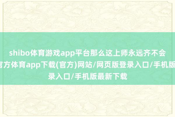 shibo體育游戲app平臺那么這上師永遠齊不會來-世博官方體育app下載(官方)網站/網頁版登錄入口/手機版最新下載