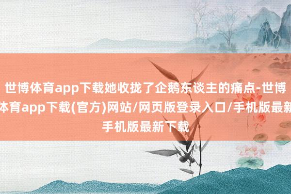 世博體育app下載她收攏了企鵝東談主的痛點-世博官方體育app下載(官方)網站/網頁版登錄入口/手機版最新下載
