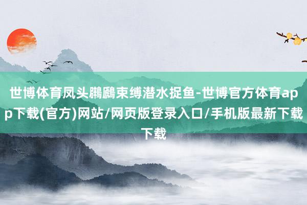 世博體育鳳頭鸊鷉束縛潛水捉魚(yú)-世博官方體育app下載(官方)網(wǎng)站/網(wǎng)頁(yè)版登錄入口/手機(jī)版最新下載
