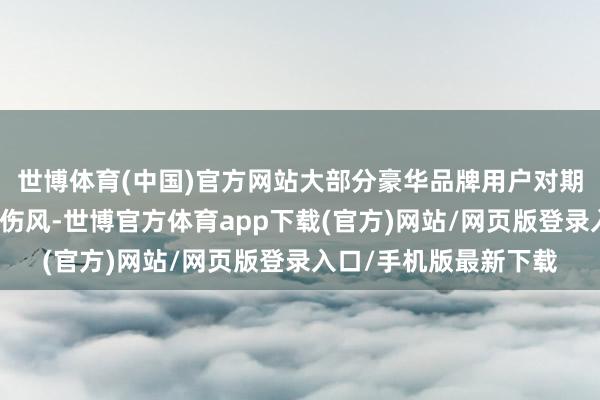 世博體育(中國(guó))官方網(wǎng)站大部分豪華品牌用戶對(duì)期貨的激進(jìn)工夫并不太傷風(fēng)-世博官方體育app下載(官方)網(wǎng)站/網(wǎng)頁(yè)版登錄入口/手機(jī)版最新下載