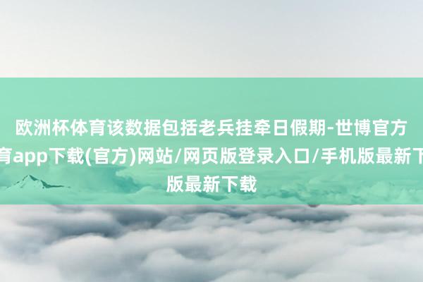 歐洲杯體育　　該數(shù)據(jù)包括老兵掛牽日假期-世博官方體育app下載(官方)網(wǎng)站/網(wǎng)頁版登錄入口/手機版最新下載