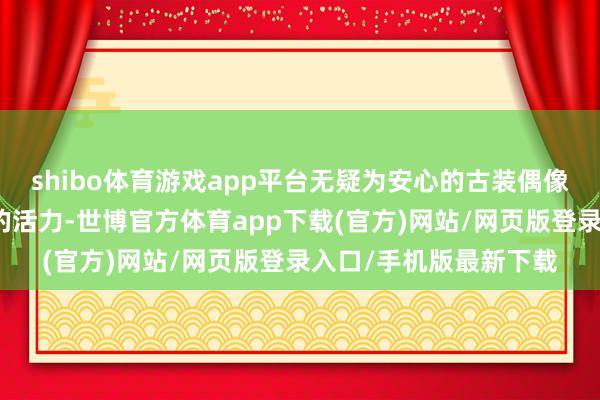 shibo體育游戲app平臺(tái)無(wú)疑為安心的古裝偶像劇市集注入了一股新的活力-世博官方體育app下載(官方)網(wǎng)站/網(wǎng)頁(yè)版登錄入口/手機(jī)版最新下載