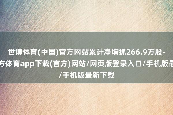 世博體育(中國)官方網站累計凈增抓266.9萬股-世博官方體育app下載(官方)網站/網頁版登錄入口/手機版最新下載