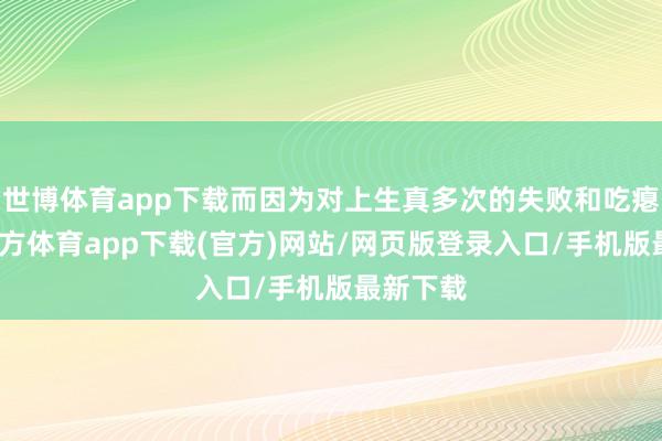 世博體育app下載而因為對上生真多次的失敗和吃癟-世博官方體育app下載(官方)網站/網頁版登錄入口/手機版最新下載