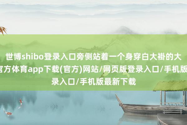 世博shibo登錄入口旁側(cè)站著一個身穿白大褂的大夫-世博官方體育app下載(官方)網(wǎng)站/網(wǎng)頁版登錄入口/手機版最新下載
