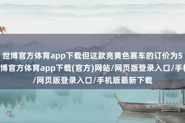 世博官方體育app下載但這款亮黃色賽車的訂價為59.99歐元-世博官方體育app下載(官方)網站/網頁版登錄入口/手機版最新下載