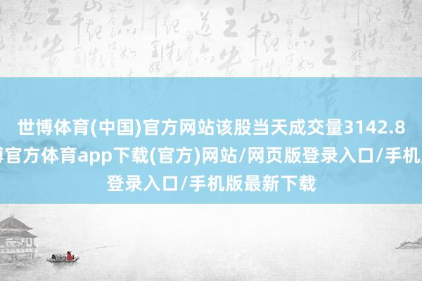 世博體育(中國)官方網站該股當天成交量3142.89萬股-世博官方體育app下載(官方)網站/網頁版登錄入口/手機版最新下載