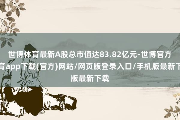 世博體育最新A股總市值達83.82億元-世博官方體育app下載(官方)網站/網頁版登錄入口/手機版最新下載