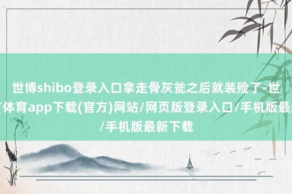 世博shibo登錄入口拿走骨灰甕之后就裝殮了-世博官方體育app下載(官方)網(wǎng)站/網(wǎng)頁版登錄入口/手機版最新下載