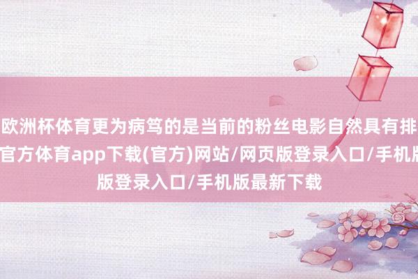 歐洲杯體育更為病篤的是當(dāng)前的粉絲電影自然具有排他性-世博官方體育app下載(官方)網(wǎng)站/網(wǎng)頁版登錄入口/手機(jī)版最新下載