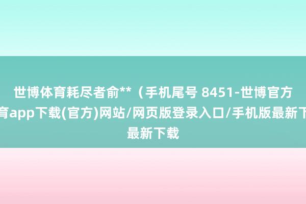世博體育耗盡者俞**（手機尾號 8451-世博官方體育app下載(官方)網站/網頁版登錄入口/手機版最新下載