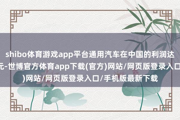 shibo體育游戲app平臺(tái)通用汽車(chē)在中國(guó)的利潤(rùn)達(dá)到6.77億好意思元-世博官方體育app下載(官方)網(wǎng)站/網(wǎng)頁(yè)版登錄入口/手機(jī)版最新下載