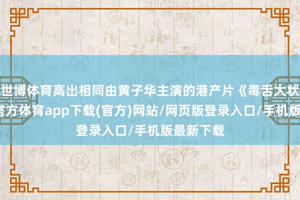 世博體育高出相同由黃子華主演的港產片《毒舌大狀》-世博官方體育app下載(官方)網站/網頁版登錄入口/手機版最新下載