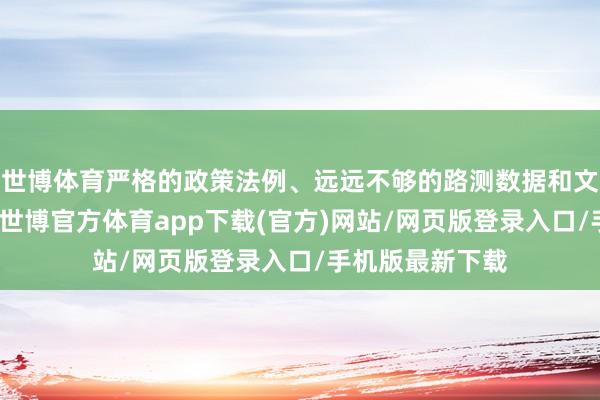 世博體育嚴(yán)格的政策法例、遠(yuǎn)遠(yuǎn)不夠的路測(cè)數(shù)據(jù)和文雅的運(yùn)營成本-世博官方體育app下載(官方)網(wǎng)站/網(wǎng)頁版登錄入口/手機(jī)版最新下載