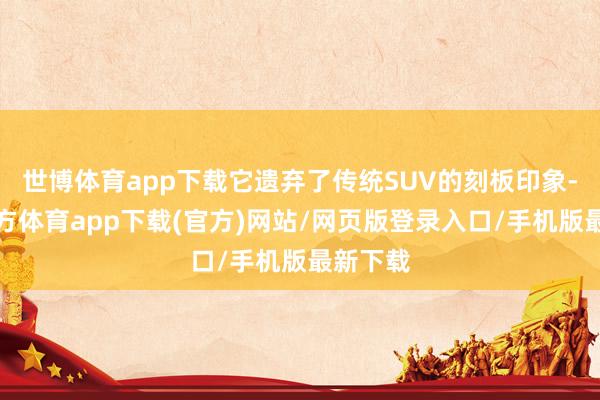 世博體育app下載它遺棄了傳統SUV的刻板印象-世博官方體育app下載(官方)網站/網頁版登錄入口/手機版最新下載