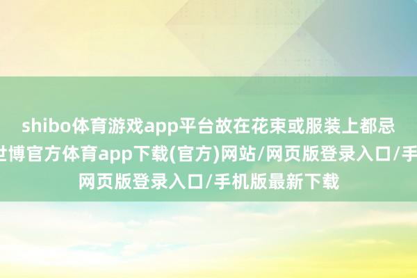 shibo體育游戲app平臺故在花束或服裝上都忌用這些神色-世博官方體育app下載(官方)網站/網頁版登錄入口/手機版最新下載