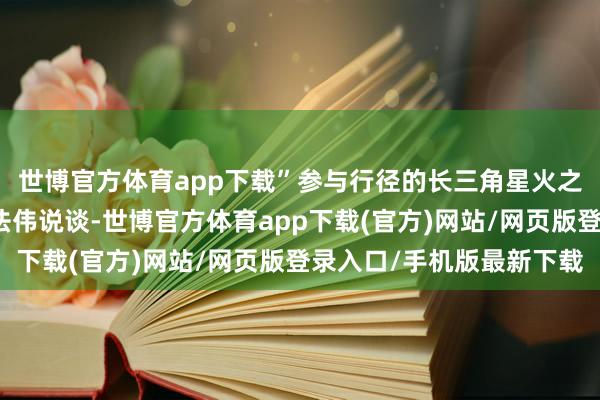世博官方體育app下載”參與行徑的長三角星火之旅品性定約布告長周法偉說談-世博官方體育app下載(官方)網(wǎng)站/網(wǎng)頁版登錄入口/手機(jī)版最新下載