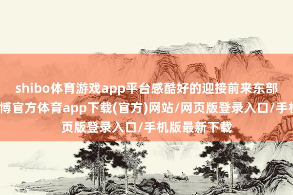 shibo體育游戲app平臺感酷好的迎接前來東部車城欣賞-世博官方體育app下載(官方)網站/網頁版登錄入口/手機版最新下載