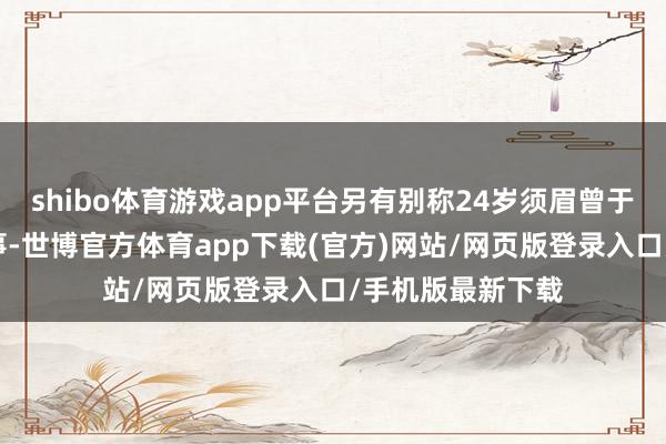 shibo體育游戲app平臺另有別稱24歲須眉曾于本年8月惹上訟事-世博官方體育app下載(官方)網站/網頁版登錄入口/手機版最新下載