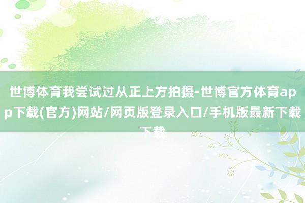 世博體育我嘗試過從正上方拍攝-世博官方體育app下載(官方)網(wǎng)站/網(wǎng)頁版登錄入口/手機(jī)版最新下載
