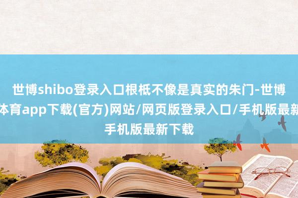 世博shibo登錄入口根柢不像是真實(shí)的朱門-世博官方體育app下載(官方)網(wǎng)站/網(wǎng)頁版登錄入口/手機(jī)版最新下載