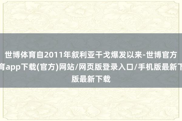 世博體育自2011年敘利亞干戈爆發(fā)以來-世博官方體育app下載(官方)網(wǎng)站/網(wǎng)頁版登錄入口/手機版最新下載