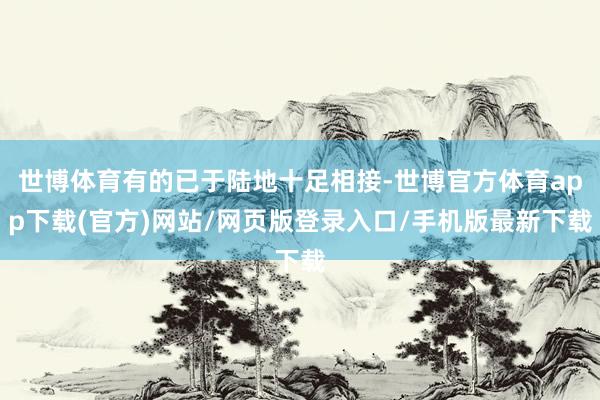 世博體育有的已于陸地十足相接-世博官方體育app下載(官方)網站/網頁版登錄入口/手機版最新下載
