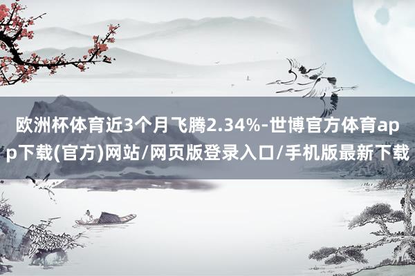歐洲杯體育近3個月飛騰2.34%-世博官方體育app下載(官方)網站/網頁版登錄入口/手機版最新下載