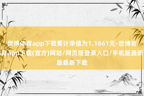 世博體育app下載累計(jì)凈值為1.1661元-世博官方體育app下載(官方)網(wǎng)站/網(wǎng)頁(yè)版登錄入口/手機(jī)版最新下載