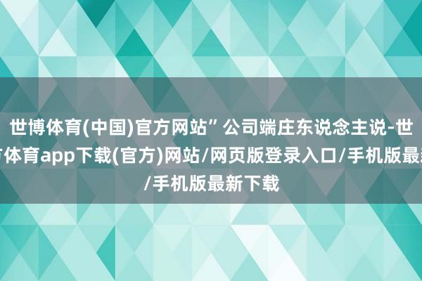 世博體育(中國)官方網站”公司端莊東說念主說-世博官方體育app下載(官方)網站/網頁版登錄入口/手機版最新下載
