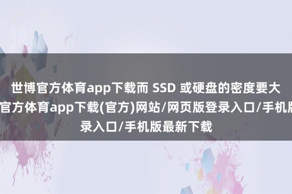 世博官方體育app下載而 SSD 或硬盤的密度要大得多-世博官方體育app下載(官方)網(wǎng)站/網(wǎng)頁(yè)版登錄入口/手機(jī)版最新下載
