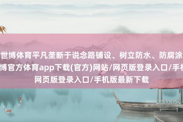 世博體育平凡壟斷于說念路鋪設、樹立防水、防腐涂層等限度-世博官方體育app下載(官方)網站/網頁版登錄入口/手機版最新下載