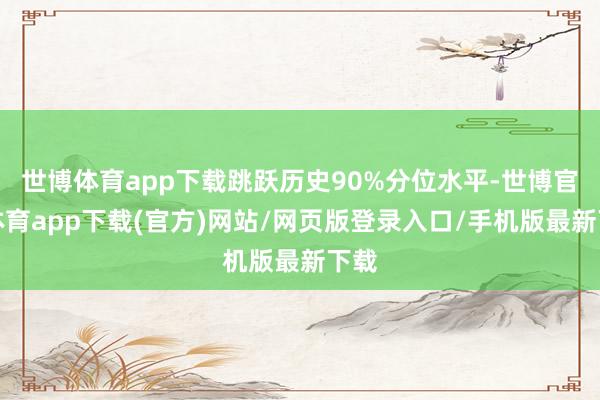 世博體育app下載跳躍歷史90%分位水平-世博官方體育app下載(官方)網(wǎng)站/網(wǎng)頁版登錄入口/手機(jī)版最新下載
