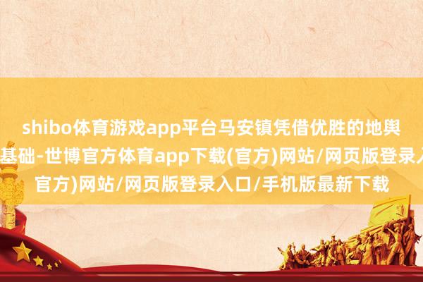 shibo體育游戲app平臺馬安鎮憑借優勝的地輿位置和堅實的制造業基礎-世博官方體育app下載(官方)網站/網頁版登錄入口/手機版最新下載