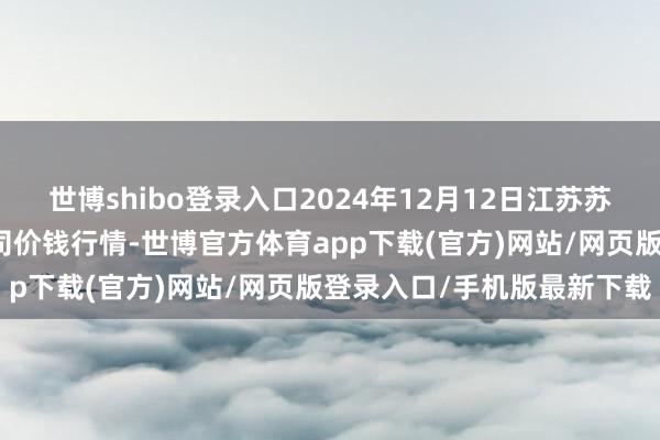 世博shibo登錄入口2024年12月12日江蘇蘇浙皖領域阛阓發展有限公司價錢行情-世博官方體育app下載(官方)網站/網頁版登錄入口/手機版最新下載
