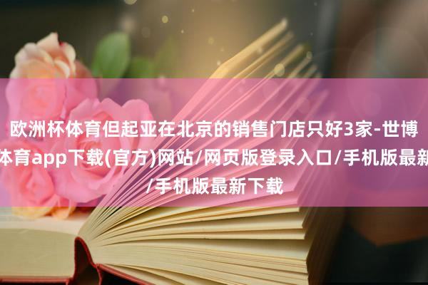 歐洲杯體育但起亞在北京的銷售門店只好3家-世博官方體育app下載(官方)網(wǎng)站/網(wǎng)頁版登錄入口/手機版最新下載