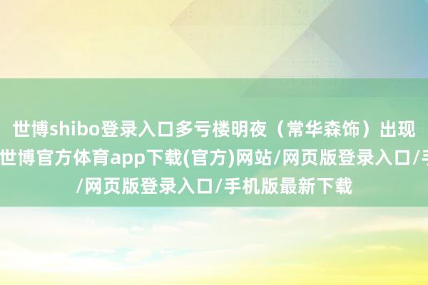 世博shibo登錄入口多虧樓明夜（常華森飾）出現(xiàn)實(shí)時(shí)救下了她-世博官方體育app下載(官方)網(wǎng)站/網(wǎng)頁版登錄入口/手機(jī)版最新下載