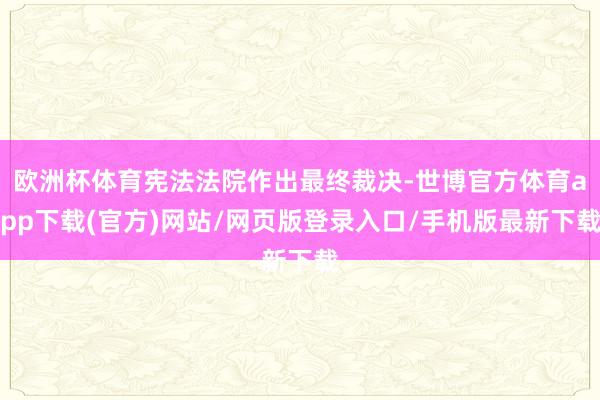 歐洲杯體育憲法法院作出最終裁決-世博官方體育app下載(官方)網(wǎng)站/網(wǎng)頁版登錄入口/手機版最新下載