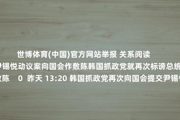世博體育(中國)官方網站舉報 關系閱讀      韓國抓政黨就再次標謗總統尹錫悅動議案向國會作敷陳韓國抓政黨就再次標謗總統尹錫悅動議案向國會作敷陳    0  昨天 13:20 韓國抓政黨再次向國會提交尹錫悅標謗案韓國抓政黨再次向國會提交尹錫悅標謗案    0  12-12 16:37 韓國國會表決通過探望總統尹錫悅內亂罪嫌疑的內亂特檢法韓國國會表決通過探望總統尹錫悅內亂罪嫌疑的內亂特檢法    