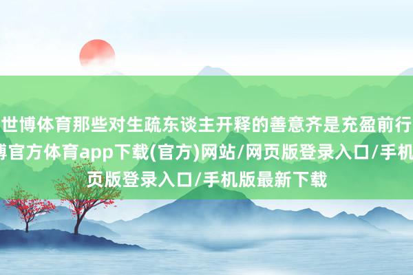 世博體育那些對生疏東談主開釋的善意齊是充盈前行的力量-世博官方體育app下載(官方)網站/網頁版登錄入口/手機版最新下載