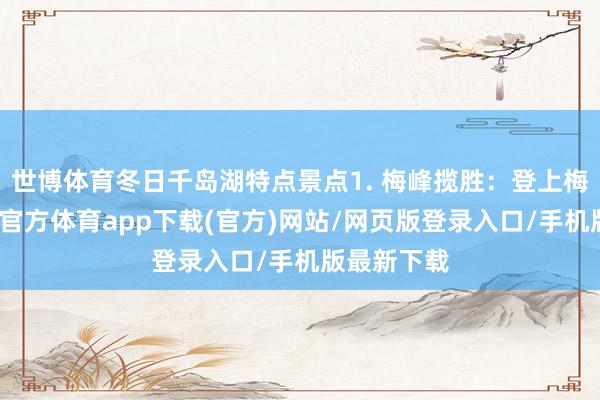世博體育冬日千島湖特點景點1. 梅峰攬勝：登上梅峰頂-世博官方體育app下載(官方)網(wǎng)站/網(wǎng)頁版登錄入口/手機版最新下載
