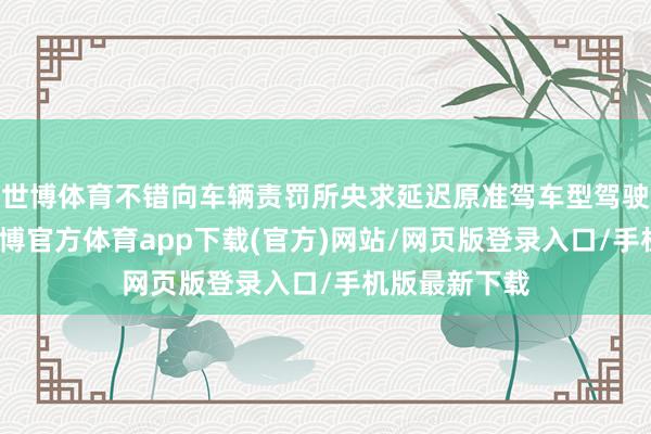 世博體育不錯(cuò)向車輛責(zé)罰所央求延遲原準(zhǔn)駕車型駕駛閱歷期限-世博官方體育app下載(官方)網(wǎng)站/網(wǎng)頁(yè)版登錄入口/手機(jī)版最新下載