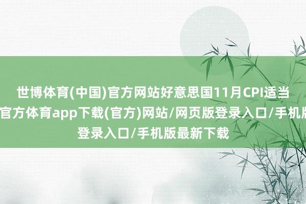 世博體育(中國(guó))官方網(wǎng)站好意思國(guó)11月CPI適當(dāng)預(yù)期-世博官方體育app下載(官方)網(wǎng)站/網(wǎng)頁版登錄入口/手機(jī)版最新下載