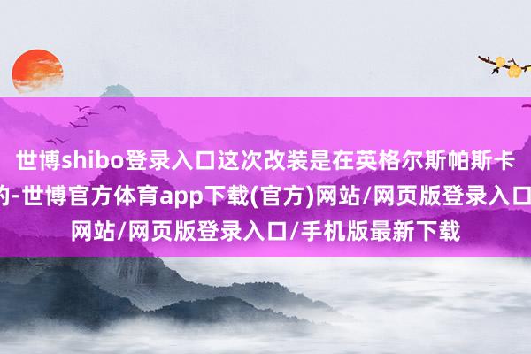 世博shibo登錄入口這次改裝是在英格爾斯帕斯卡古拉造船塢進(jìn)行的-世博官方體育app下載(官方)網(wǎng)站/網(wǎng)頁版登錄入口/手機(jī)版最新下載